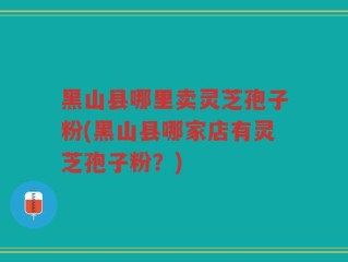 黑山县哪里卖灵芝孢子粉(黑山县哪家店有灵芝孢子粉？)
