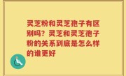 灵芝粉和灵芝孢子有区别吗？灵芝和灵芝孢子粉的关系到底是怎么样的谁更好
