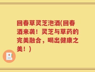 回春草灵芝泡酒(回春酒来袭！灵芝与草药的完美融合，喝出健康之美！)