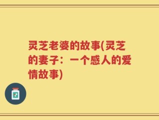灵芝老婆的故事(灵芝的妻子：一个感人的爱情故事)