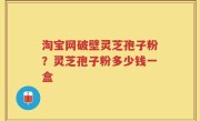 淘宝网破壁灵芝孢子粉？灵芝孢子粉多少钱一盒