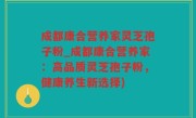成都康合营养家灵芝孢子粉_成都康合营养家：高品质灵芝孢子粉，健康养生新选择)