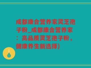 成都康合营养家灵芝孢子粉_成都康合营养家：高品质灵芝孢子粉，健康养生新选择)