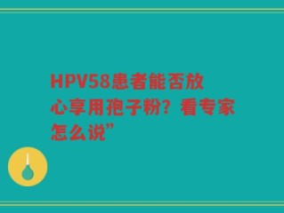 HPV58患者能否放心享用孢子粉？看专家怎么说”