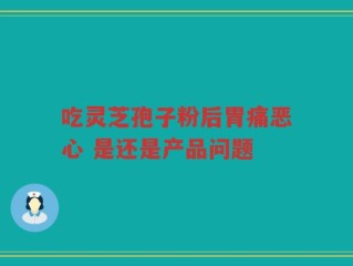 吃灵芝孢子粉后胃痛恶心 是还是产品问题