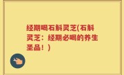 经期喝石斛灵芝(石斛灵芝：经期必喝的养生圣品！)