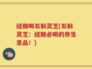 经期喝石斛灵芝(石斛灵芝：经期必喝的养生圣品！)