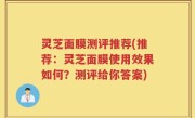 灵芝面膜测评推荐(推荐：灵芝面膜使用效果如何？测评给你答案)