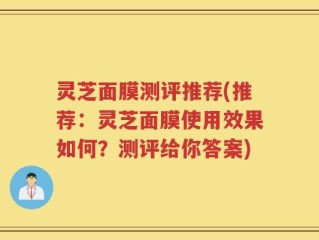 灵芝面膜测评推荐(推荐：灵芝面膜使用效果如何？测评给你答案)
