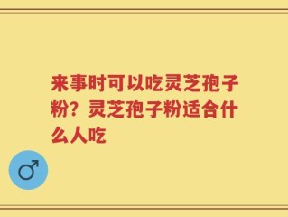 来事时可以吃灵芝孢子粉？灵芝孢子粉适合什么人吃
