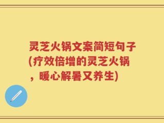 灵芝火锅文案简短句子(疗效倍增的灵芝火锅，暖心解暑又养生)