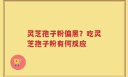 灵芝孢子粉偏黑？吃灵芝孢子粉有何反应
