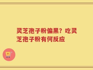 灵芝孢子粉偏黑？吃灵芝孢子粉有何反应