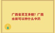 广西省灵芝多糖？广西水田可以种什么中药