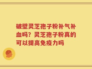 破壁灵芝孢子粉补气补血吗？灵芝孢子粉真的可以提高免疫力吗