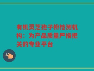 有机灵芝孢子粉检测机构：为产品质量严格把关的专业平台
