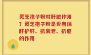 灵芝孢子粉对肝脏作用？灵芝孢子粉是否有保肝护肝、抗衰老、抗癌的作用