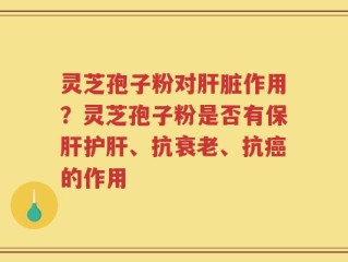 灵芝孢子粉对肝脏作用？灵芝孢子粉是否有保肝护肝、抗衰老、抗癌的作用