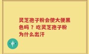 灵芝孢子粉会使大便黑色吗 ？吃灵芝孢子粉为什么出汗