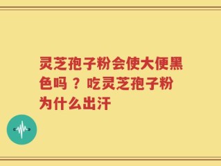 灵芝孢子粉会使大便黑色吗 ？吃灵芝孢子粉为什么出汗