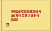黄精加灵芝泡酒正确方法(黄精灵芝泡酒制作指南)