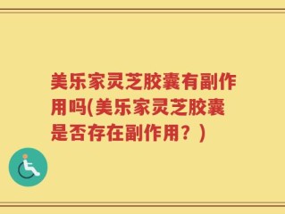 美乐家灵芝胶囊有副作用吗(美乐家灵芝胶囊是否存在副作用？)