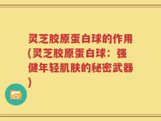 灵芝胶原蛋白球的作用(灵芝胶原蛋白球：强健年轻肌肤的秘密武器)