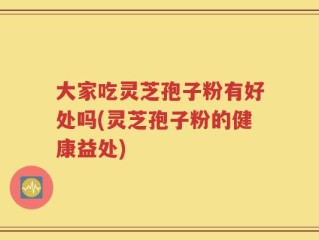 大家吃灵芝孢子粉有好处吗(灵芝孢子粉的健康益处)