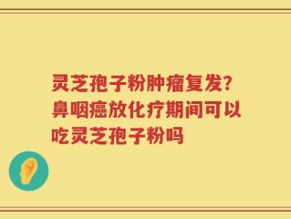 灵芝孢子粉肿瘤复发？鼻咽癌放化疗期间可以吃灵芝孢子粉吗