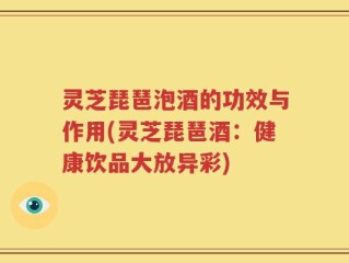 灵芝琵琶泡酒的功效与作用(灵芝琵琶酒：健康饮品大放异彩)