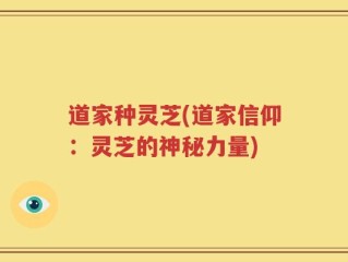 道家种灵芝(道家信仰：灵芝的神秘力量)