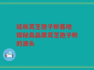 延和灵芝孢子粉基地 探秘高品质灵芝孢子粉的源头