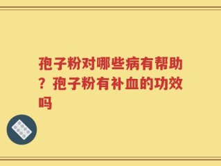 孢子粉对哪些病有帮助？孢子粉有补血的功效吗