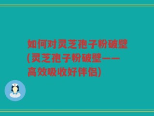 如何对灵芝孢子粉破壁(灵芝孢子粉破壁——高效吸收好伴侣)