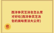 西洋参灵芝汤包怎么煮才好吃(西洋参灵芝汤包的美味煮法大公开)