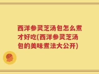 西洋参灵芝汤包怎么煮才好吃(西洋参灵芝汤包的美味煮法大公开)