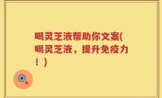 喝灵芝液帮助你文案(喝灵芝液，提升免疫力！)