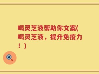 喝灵芝液帮助你文案(喝灵芝液，提升免疫力！)