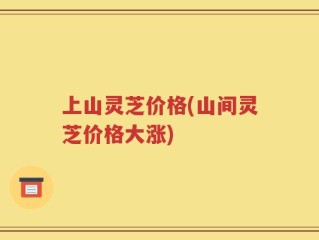 上山灵芝价格(山间灵芝价格大涨)