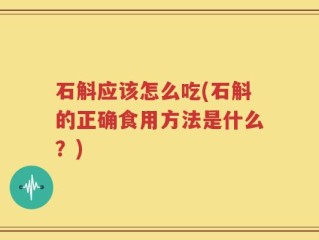 石斛应该怎么吃(石斛的正确食用方法是什么？)