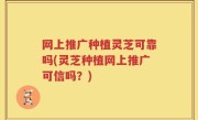 网上推广种植灵芝可靠吗(灵芝种植网上推广可信吗？)