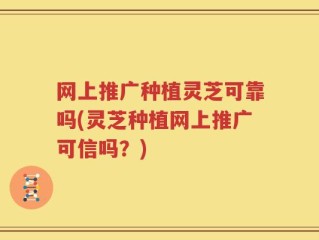 网上推广种植灵芝可靠吗(灵芝种植网上推广可信吗？)