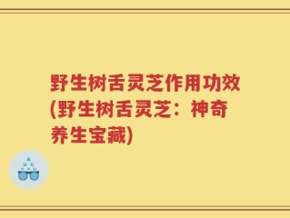 野生树舌灵芝作用功效(野生树舌灵芝：神奇养生宝藏)