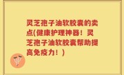 灵芝孢子油软胶囊的卖点(健康护理神器！灵芝孢子油软胶囊帮助提高免疫力！)