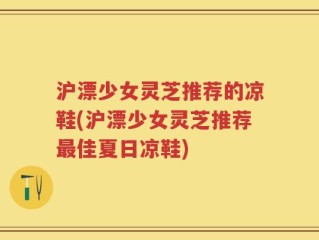 沪漂少女灵芝推荐的凉鞋(沪漂少女灵芝推荐最佳夏日凉鞋)