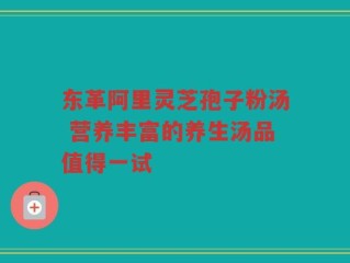 东革阿里灵芝孢子粉汤 营养丰富的养生汤品值得一试