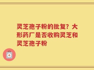 灵芝孢子粉的批复？大形药厂是否收购灵芝和灵芝孢子粉