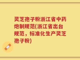 灵芝孢子粉浙江省中药炮制规范(浙江省出台规范，标准化生产灵芝孢子粉)