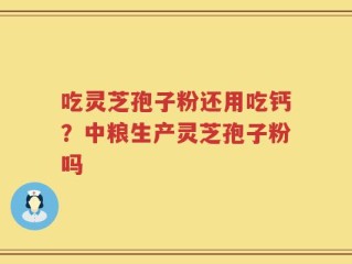 吃灵芝孢子粉还用吃钙？中粮生产灵芝孢子粉吗