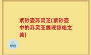 紫砂壶苏灵芝(紫砂壶中的苏灵芝展现惊艳之美)